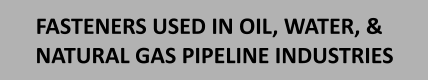 FASTENERS USED IN OIL, WATER, & NATURAL GAS PIPELINE INDUSTRIES